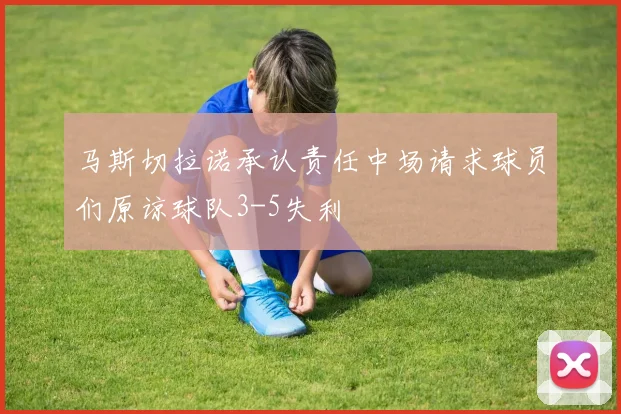 马斯切拉诺承认责任中场请求球员们原谅球队3-5失利