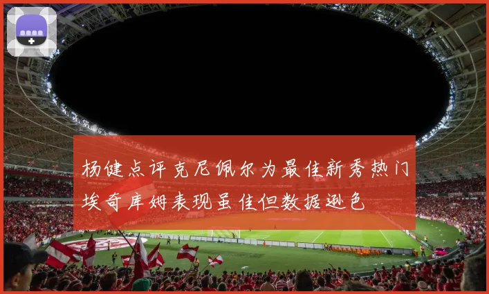 杨健点评克尼佩尔为最佳新秀热门埃奇库姆表现虽佳但数据逊色
