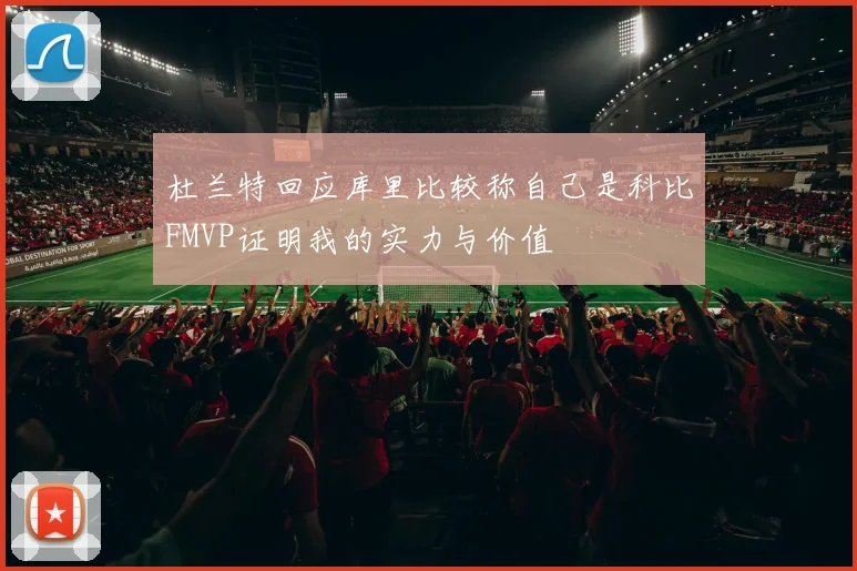 杜兰特回应库里比较称自己是科比FMVP证明我的实力与价值