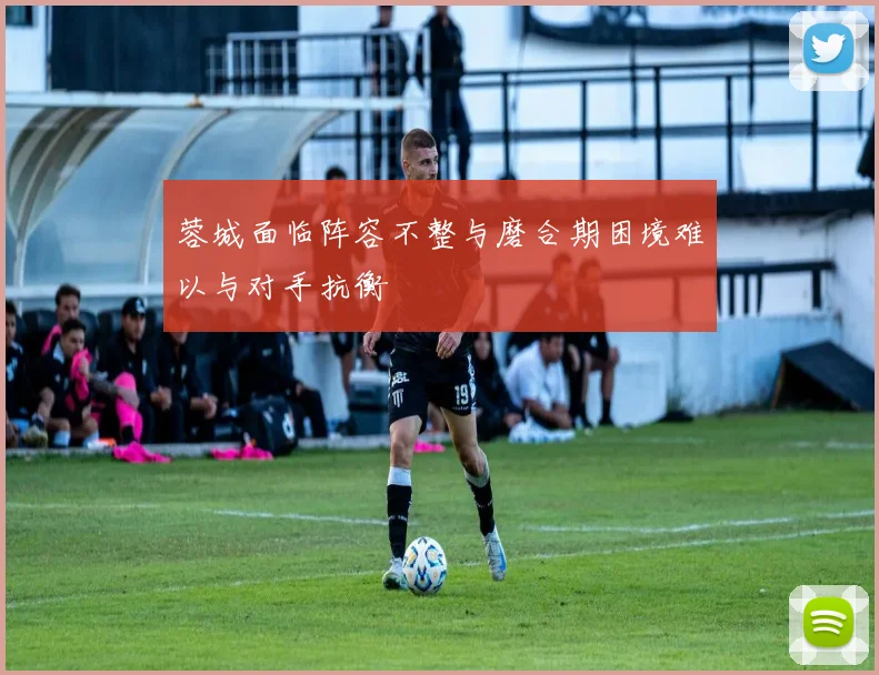 蓉城面临阵容不整与磨合期困境难以与对手抗衡