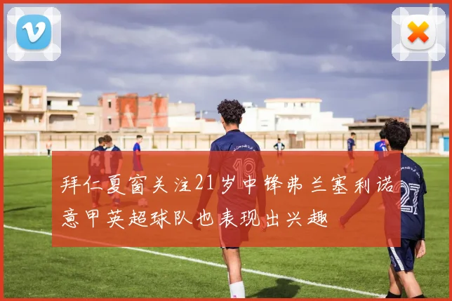 拜仁夏窗关注21岁中锋弗兰塞利诺意甲英超球队也表现出兴趣