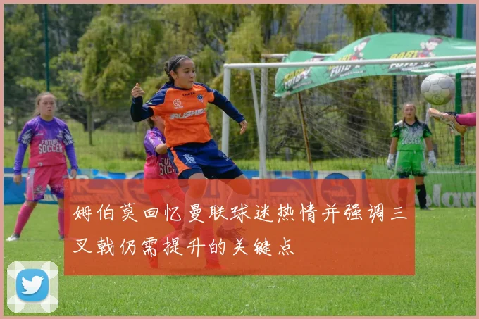 姆伯莫回忆曼联球迷热情并强调三叉戟仍需提升的关键点