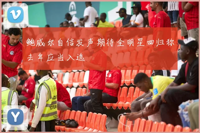 鲍威尔自信发声期待全明星回归称去年应当入选
