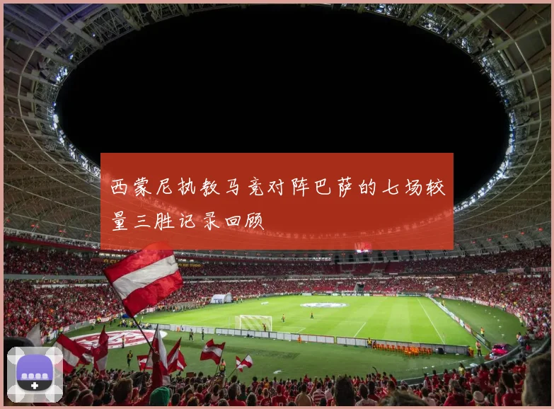 西蒙尼执教马竞对阵巴萨的七场较量三胜记录回顾