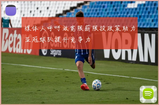媒体人呼吁放宽限薪限投政策助力亚冠球队提升竞争力