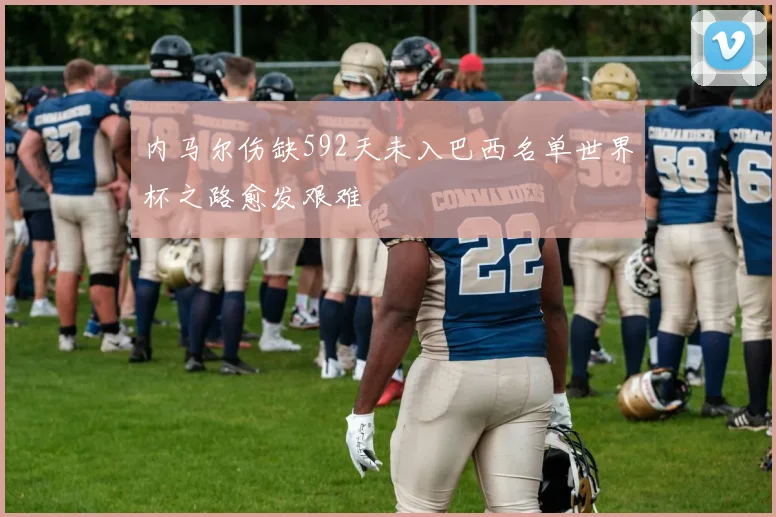 内马尔伤缺592天未入巴西名单世界杯之路愈发艰难