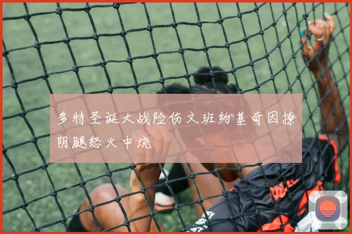 多特圣诞大战险伤文班约基奇因撩阴腿怒火中烧