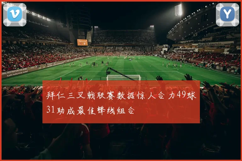 拜仁三叉戟联赛数据惊人合力49球31助成最佳锋线组合