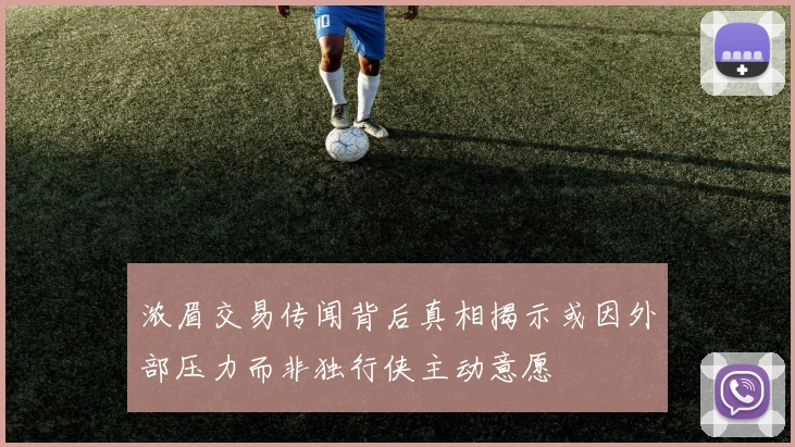 浓眉交易传闻背后真相揭示或因外部压力而非独行侠主动意愿