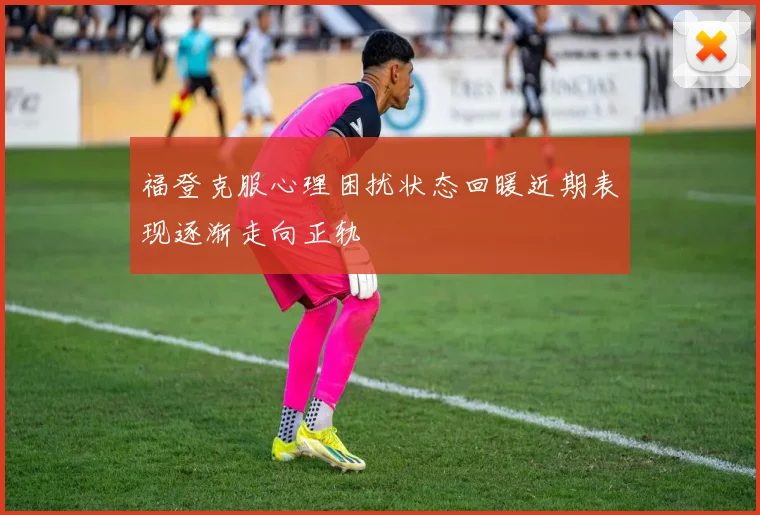 福登克服心理困扰状态回暖近期表现逐渐走向正轨