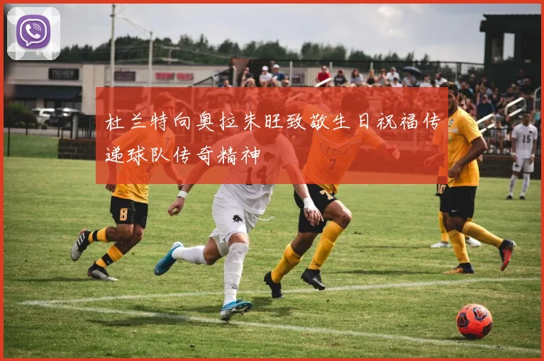 杜兰特向奥拉朱旺致敬生日祝福传递球队传奇精神
