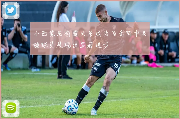小西蒙尼崭露头角成为马竞阵中关键球员展现出显著进步