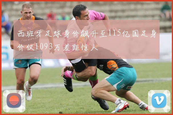 西班牙足球身价飙升至115亿国足身价仅1093万差距惊人