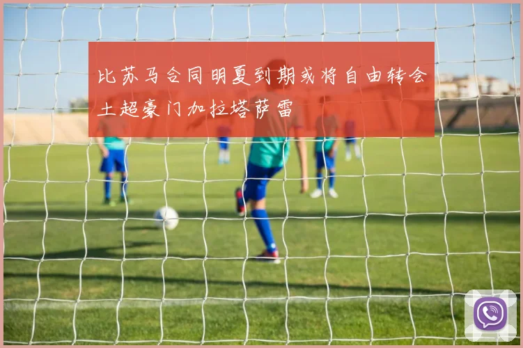比苏马合同明夏到期或将自由转会土超豪门加拉塔萨雷