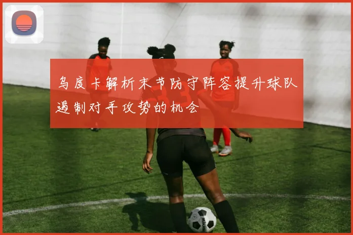 乌度卡解析末节防守阵容提升球队遏制对手攻势的机会