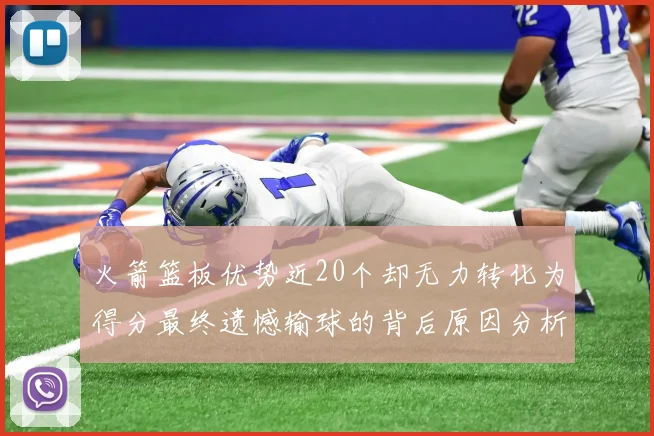 火箭篮板优势近20个却无力转化为得分最终遗憾输球的背后原因分析