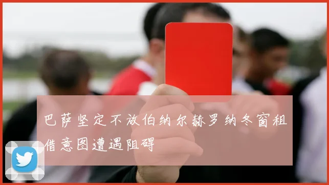 巴萨坚定不放伯纳尔赫罗纳冬窗租借意图遭遇阻碍