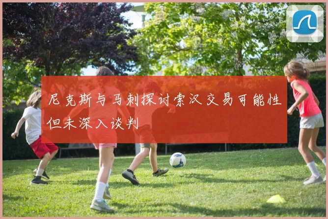 尼克斯与马刺探讨索汉交易可能性但未深入谈判