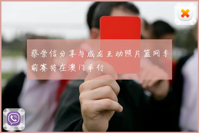 蔡崇信分享与成龙互动照片篮网季前赛将在澳门举行