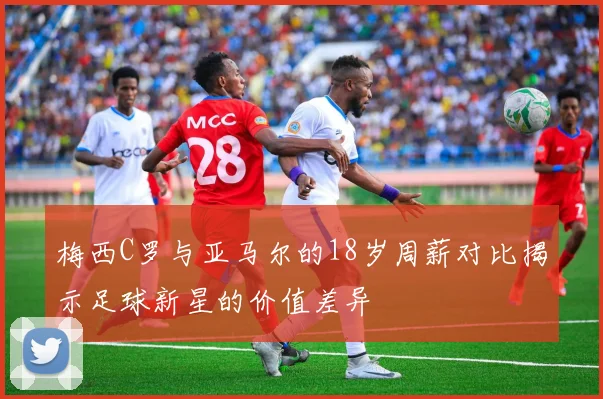 梅西C罗与亚马尔的18岁周薪对比揭示足球新星的价值差异