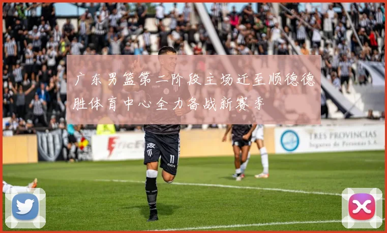 广东男篮第二阶段主场迁至顺德德胜体育中心全力备战新赛季