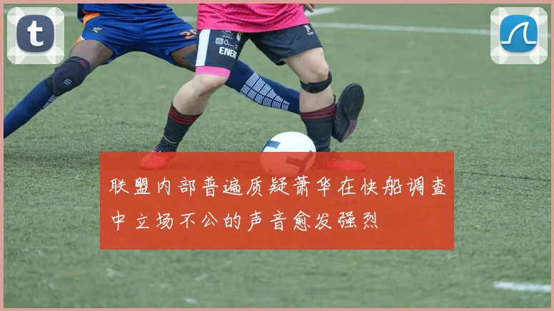 联盟内部普遍质疑萧华在快船调查中立场不公的声音愈发强烈
