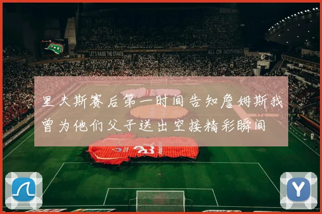 里夫斯赛后第一时间告知詹姆斯我曾为他们父子送出空接精彩瞬间