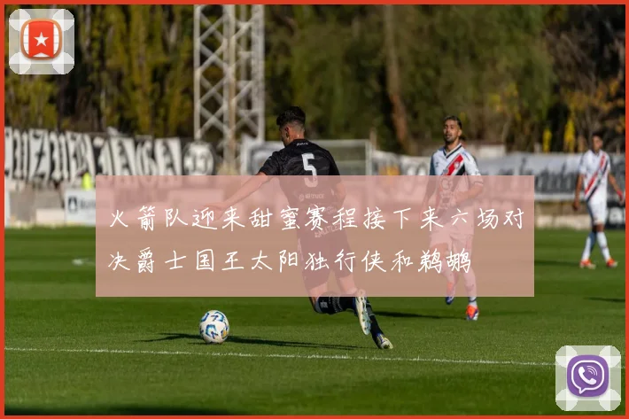 火箭队迎来甜蜜赛程接下来六场对决爵士国王太阳独行侠和鹈鹕