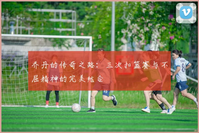 乔丹的传奇之路：三次扣篮赛与不屈精神的完美结合