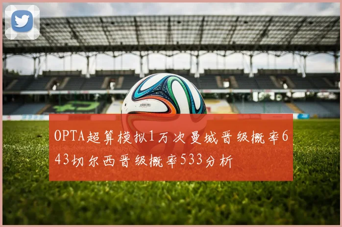 OPTA超算模拟1万次曼城晋级概率643切尔西晋级概率533分析