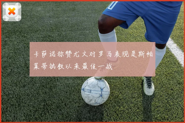 卡萨诺称赞尤文对罗马表现是斯帕莱蒂执教以来最佳一战