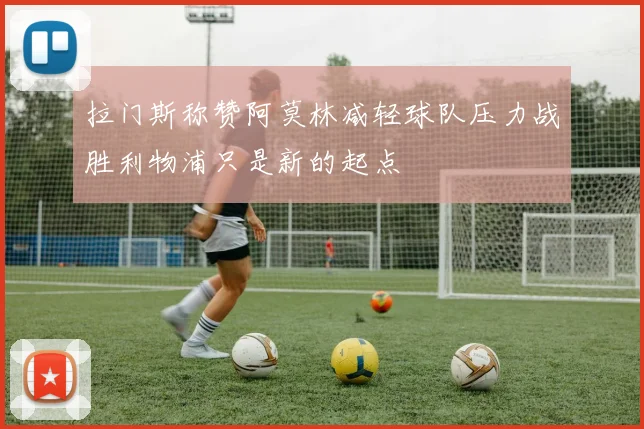 拉门斯称赞阿莫林减轻球队压力战胜利物浦只是新的起点