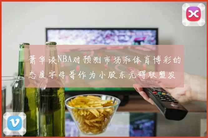 萧华谈NBA对预测市场和体育博彩的态度字母哥作为小股东无碍联盟发展