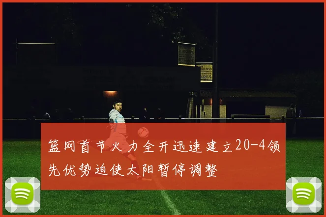 篮网首节火力全开迅速建立20-4领先优势迫使太阳暂停调整