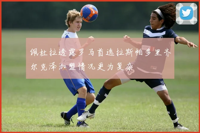 佩杜拉透露罗马首选拉斯帕多里齐尔克泽加盟情况更为复杂