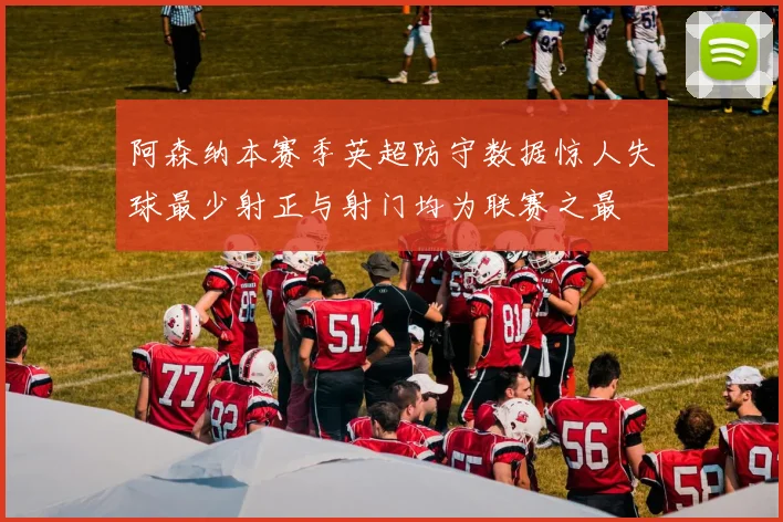 阿森纳本赛季英超防守数据惊人失球最少射正与射门均为联赛之最