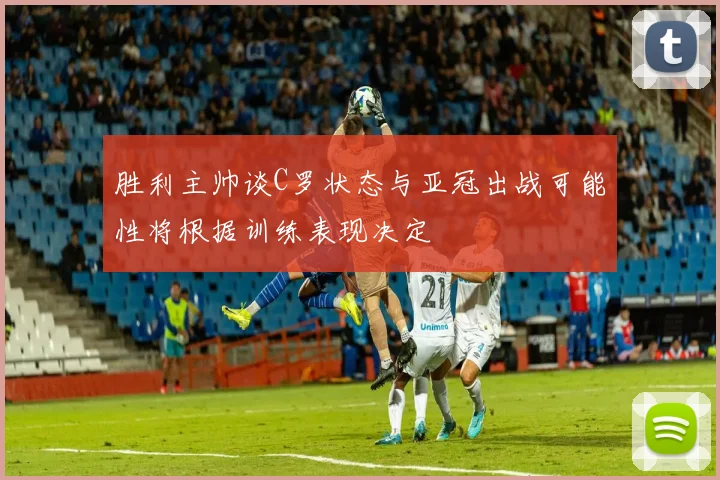 胜利主帅谈C罗状态与亚冠出战可能性将根据训练表现决定