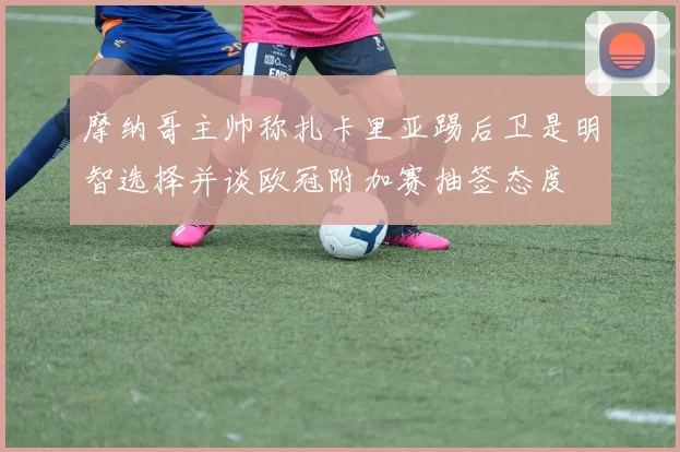摩纳哥主帅称扎卡里亚踢后卫是明智选择并谈欧冠附加赛抽签态度