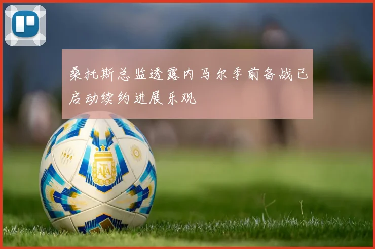 桑托斯总监透露内马尔季前备战已启动续约进展乐观