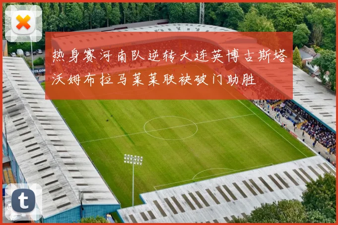 热身赛河南队逆转大连英博古斯塔沃姆布拉马莱莱联袂破门助胜