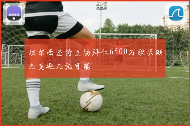 切尔西坚持立场拜仁6500万欧买断杰克逊几无可能