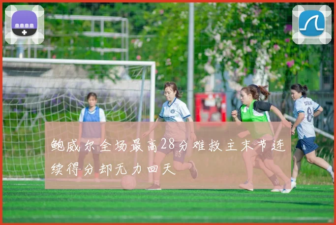 鲍威尔全场最高28分难救主末节连续得分却无力回天