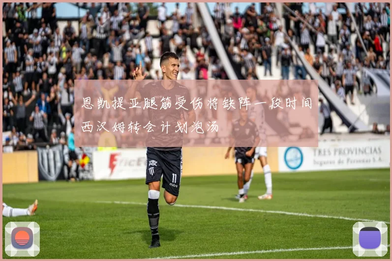 恩凯提亚腿筋受伤将缺阵一段时间西汉姆转会计划泡汤