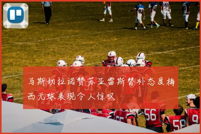 马斯切拉诺赞苏亚雷斯替补态度梅西无球表现令人惊叹