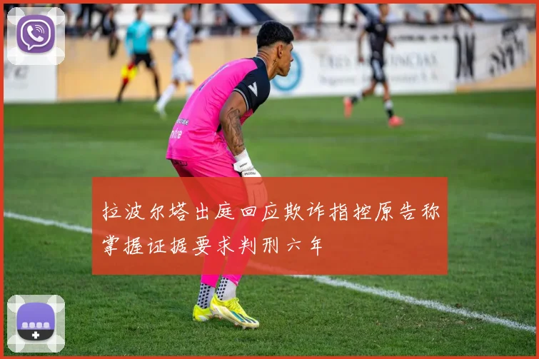 拉波尔塔出庭回应欺诈指控原告称掌握证据要求判刑六年