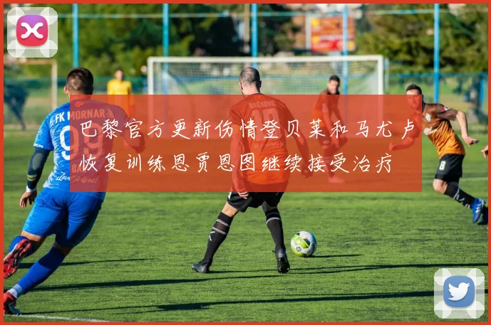 巴黎官方更新伤情登贝莱和马尤卢恢复训练恩贾恩图继续接受治疗